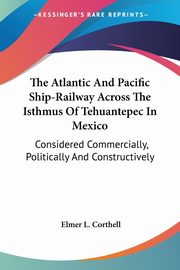The Atlantic And Pacific Ship-Railway Across The Isthmus Of Tehuantepec In Mexico, Corthell Elmer L.