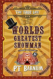 The True Life of the World's Greatest Showman, Barnum P T