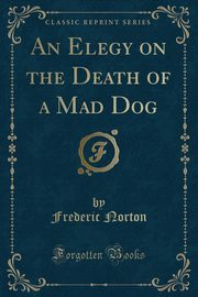 ksiazka tytu: An Elegy on the Death of a Mad Dog (Classic Reprint) autor: Norton Frederic