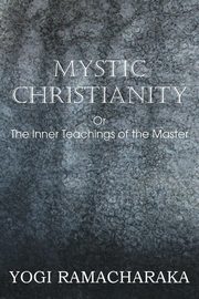 Mystic Christianity, or the Inner Teachings of the Master, Yogi Ramacharaka