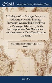 ksiazka tytu: A Catalogue of the Paintings, Sculptures, Architecture, Models, Drawings, Engravings, &c. now Exhibiting Under the Patronage of the Society for the Encouragement of Arts, Manufactures, and Commerce, at Their Great Room in the Strand autor: Multiple Contributors See Notes