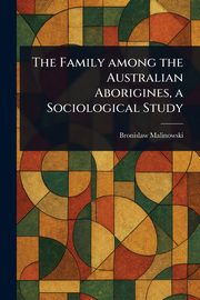 The Family Among the Australian Aborigines, a Sociological Study, Malinowski Bronislaw