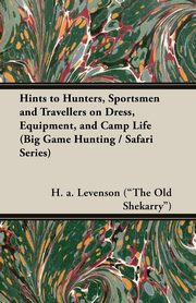 Hints to Hunters, Sportsmen and Travellers on Dress, Equipment, and Camp Life (Big Game Hunting / Safari Series), Levenson (