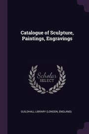 Catalogue of Sculpture, Paintings, Engravings, Library (London England) Guildhall