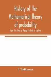 History of the mathematical theory of probability from the time of Pascal to that of Laplace, Todhunter I.