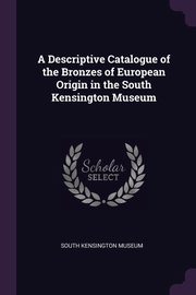 ksiazka tytu: A Descriptive Catalogue of the Bronzes of European Origin in the South Kensington Museum autor: South Kensington Museum