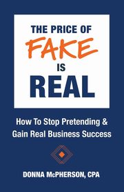 The Price of Fake is Real - How to Stop Pretending & Gain Real Business Success, McPherson CPA Donna