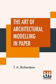 The Art Of Architectural Modelling In Paper, Richardson T. A.