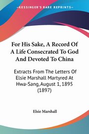 For His Sake, A Record Of A Life Consecrated To God And Devoted To China, Marshall Elsie