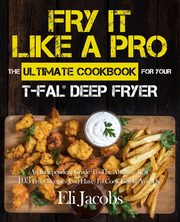 Fry It Like A Pro The Ultimate Cookbook for Your T-fal Deep Fryer, Jacobs Eli