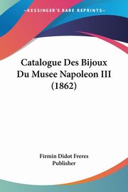 ksiazka tytu: Catalogue Des Bijoux Du Musee Napoleon III (1862) autor: Firmin Didot Freres Publisher