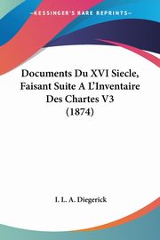 Documents Du XVI Siecle, Faisant Suite A L'Inventaire Des Chartes V3 (1874), Diegerick I. L. A.