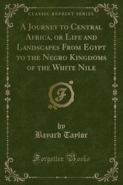 ksiazka tytu: A Journey to Central Africa, or Life and Landscapes From Egypt to the Negro Kingdoms of the White Nile (Classic Reprint) autor: Taylor Bayard