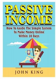 Passive Income How To Guide The Simple System To Make Money Online Within 30 Days, King John