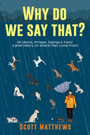 Why Do We Say That? 101 Idioms, Phrases, Sayings & Facts! A Brief History On Where They Come From!, Matthews Scott