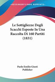 Le Sottigliezze Degli Scacchi Esposte In Una Raccolta Di 160 Partiti (1831), Paolo Emilio Giusti Publisher