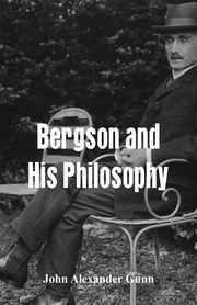 Bergson and His Philosophy, Gunn John Alexander