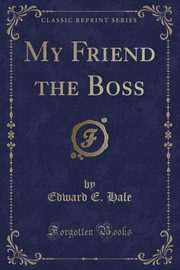 ksiazka tytu: My Friend the Boss (Classic Reprint) autor: Hale Edward E.
