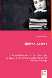Limited Access - Exploring the Barriers to Executive Style Graduate Degree Programs for Women of Childbearing Age, Friesen Allyson