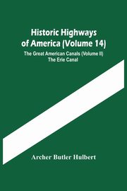 Historic Highways Of America (Volume 14); The Great American Canals (Volume Ii) The Erie Canal, Butler Hulbert Archer