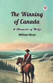 The Winning of Canada A Chronicle of Wolfe, Wood William