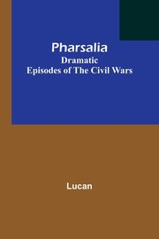 Pharsalia; Dramatic Episodes of the Civil Wars, Lucan