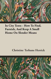 ksiazka tytu: In City Tents - How To Find, Furnish, And Keep A Small Home On Slender Means autor: Herrick Christine Terhune