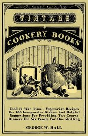 Food in War Time - Vegetarian Recipes for 100 Inexpensive Dishes, Hall George W.