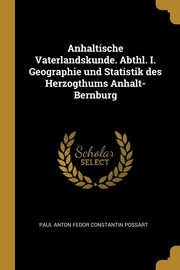 Anhaltische Vaterlandskunde. Abthl. I. Geographie und Statistik des Herzogthums Anhalt-Bernburg, Possart Paul Anton Fedor Constantin