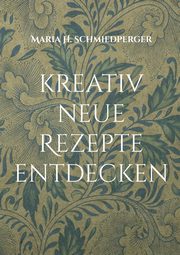 kreativ neue Rezepte entdecken, Schmiedperger Maria H.