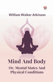 Mind And Body Or, Mental States And Physical Conditions, Atkinson William Walker