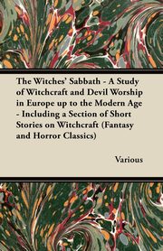 The Witches' Sabbath - A Study of Witchcraft and Devil Worship in Europe Up to the Modern Age - Including a Section of Short Stories on Witchcraft, Various