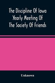 The Discipline Of Iowa Yearly Meeting Of The Society Of Friends, Unknown