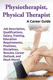 Physiotherapist, Physical Therapist. Job Description, Qualifications, Salary, Training, Education Requirements, Positions, Disciplines, Resume, Career, Wright Christopher