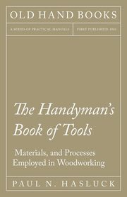 The Handyman's Book of Tools, Materials, and Processes Employed in Woodworking, Hasluck Paul N.