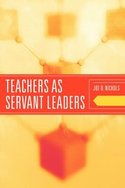 Teachers as Servant Leaders, Nichols Joe D.