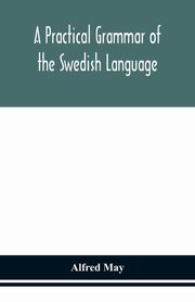 A practical grammar of the Swedish language; with reading and writing exercises (Seventh Revised Edition), May Alfred