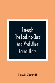 Through The Looking-Glass And What Alice Found There, Carroll Lewis