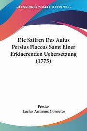 Die Satiren Des Aulus Persius Flaccus Samt Einer Erklaerenden Uebersetzung (1775), Persius