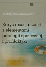 ksiazka tytu: Zarys resocjalizacji z elementami patologii spoecznej i profilaktyki autor: Szczsny Wiesaw Wojciech