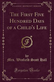 ksiazka tytu: The First Five Hundred Days of a Child's Life (Classic Reprint) autor: Hall Mrs. Winfield Scott