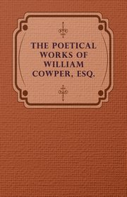 The Poetical Works of William Cowper, Esq., Cowper William