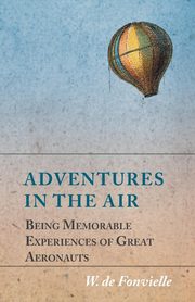 Adventures in the Air - Being Memorable Experiences of Great Aeronauts, Fonvielle W. de