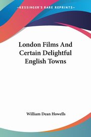 London Films And Certain Delightful English Towns, Howells William Dean