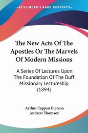 The New Acts Of The Apostles Or The Marvels Of Modern Missions, Pierson Arthur Tappan