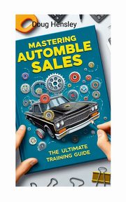 Mastering Automobile Sales The Ultimate Training Guide, Hensley Doug
