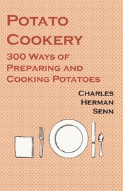 Potato Cookery - 300 Ways of Preparing and Cooking Potatoes, Senn Charles Herman