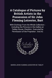 A Catalogue of Pictures by British Artists in the Possession of Sir John Fleming Leicester, Bart, De Tabley Baron John Fleming Leicester