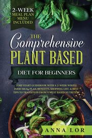 The Comprehensive Plant Based Diet for Beginners, Lor Anna