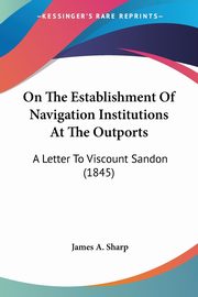 On The Establishment Of Navigation Institutions At The Outports, Sharp James A.